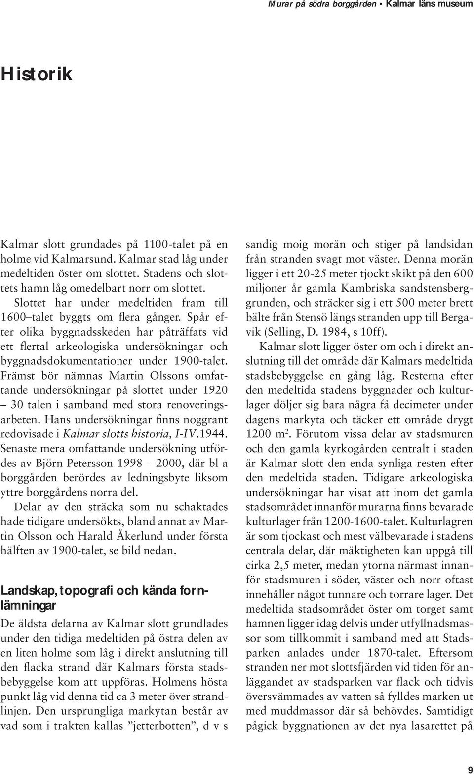 Spår efter olika byggnadsskeden har påträffats vid ett flertal arkeologiska undersökningar och byggnadsdokumentationer under 1900-talet.