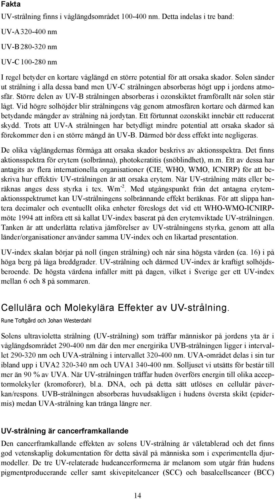 Solen sänder ut strålning i alla dessa band men UV-C strålningen absorberas högt upp i jordens atmosfär. Större delen av UV-B strålningen absorberas i ozonskiktet framförallt när solen står lågt.