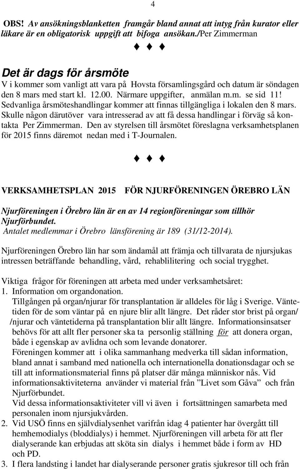 Sedvanliga årsmöteshandlingar kommer att finnas tillgängliga i lokalen den 8 mars. Skulle någon därutöver vara intresserad av att få dessa handlingar i förväg så kontakta Per Zimmerman.