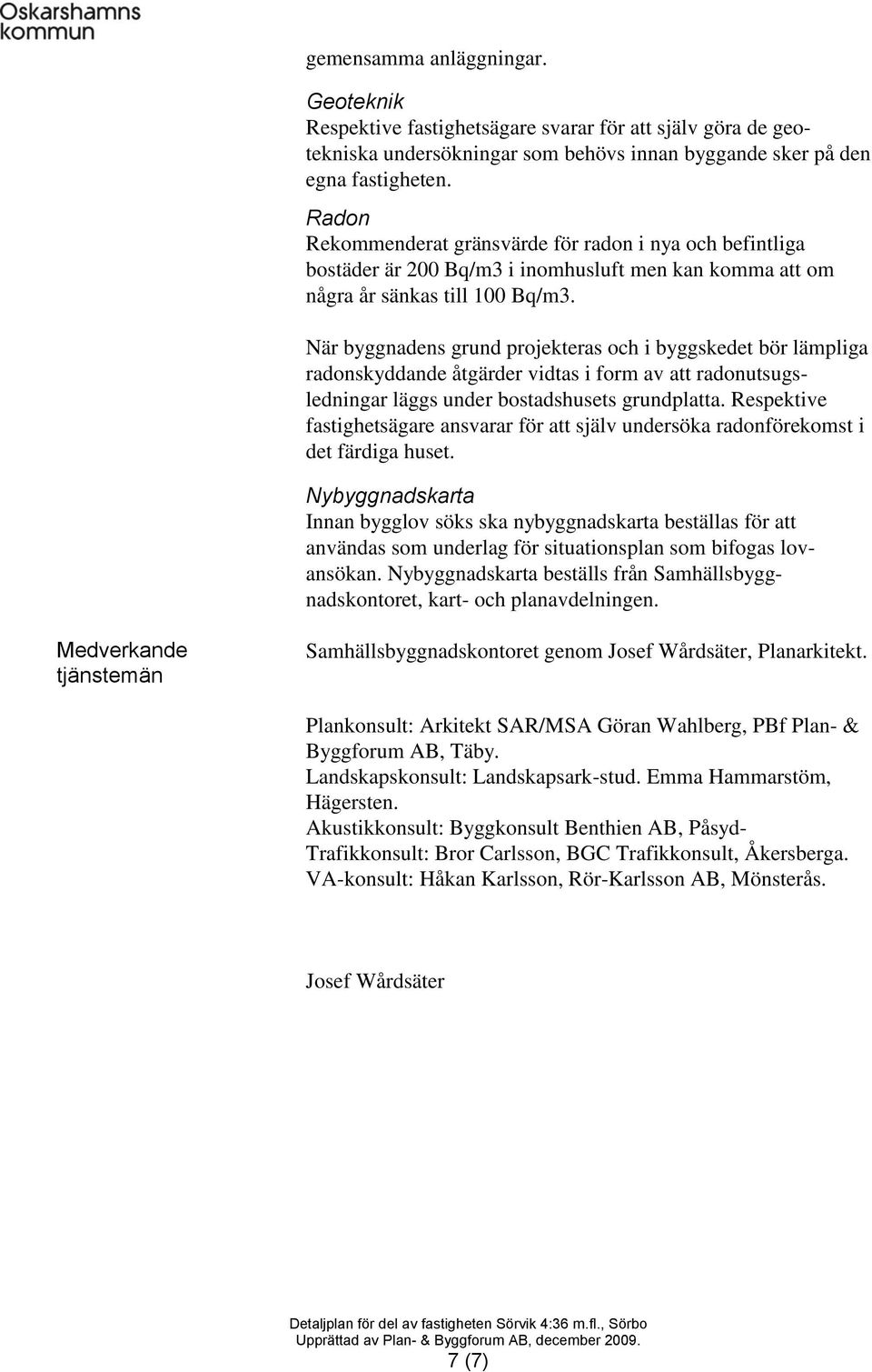 När byggnadens grund projekteras och i byggskedet bör lämpliga radonskyddande åtgärder vidtas i form av att radonutsugsledningar läggs under bostadshusets grundplatta.