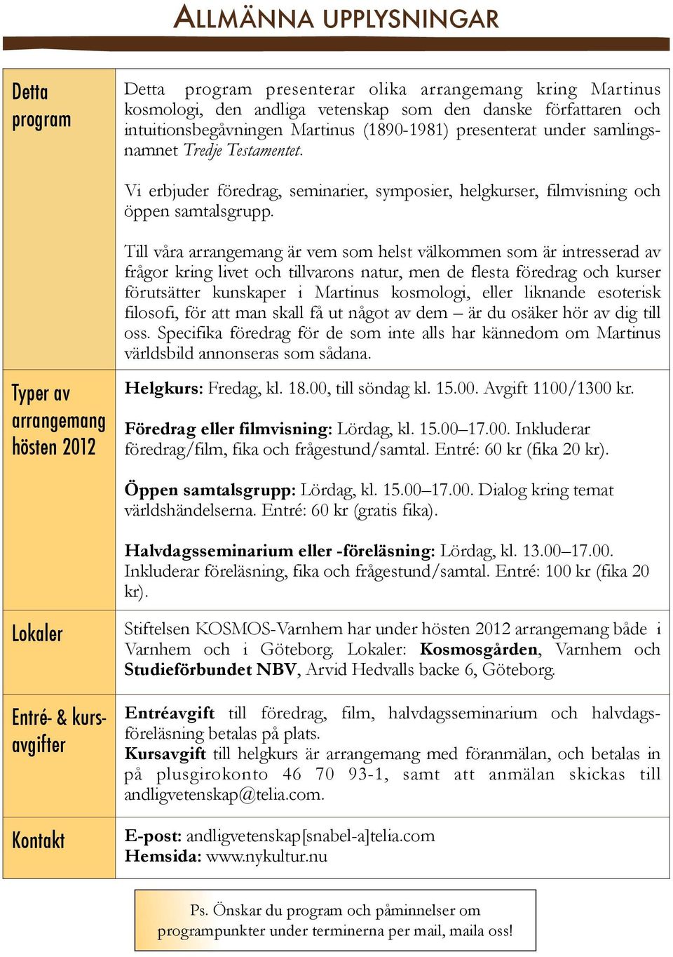 Till våra arrangemang är vem som helst välkommen som är intresserad av frågor kring livet och tillvarons natur, men de flesta föredrag och kurser förutsätter kunskaper i Martinus kosmologi, eller