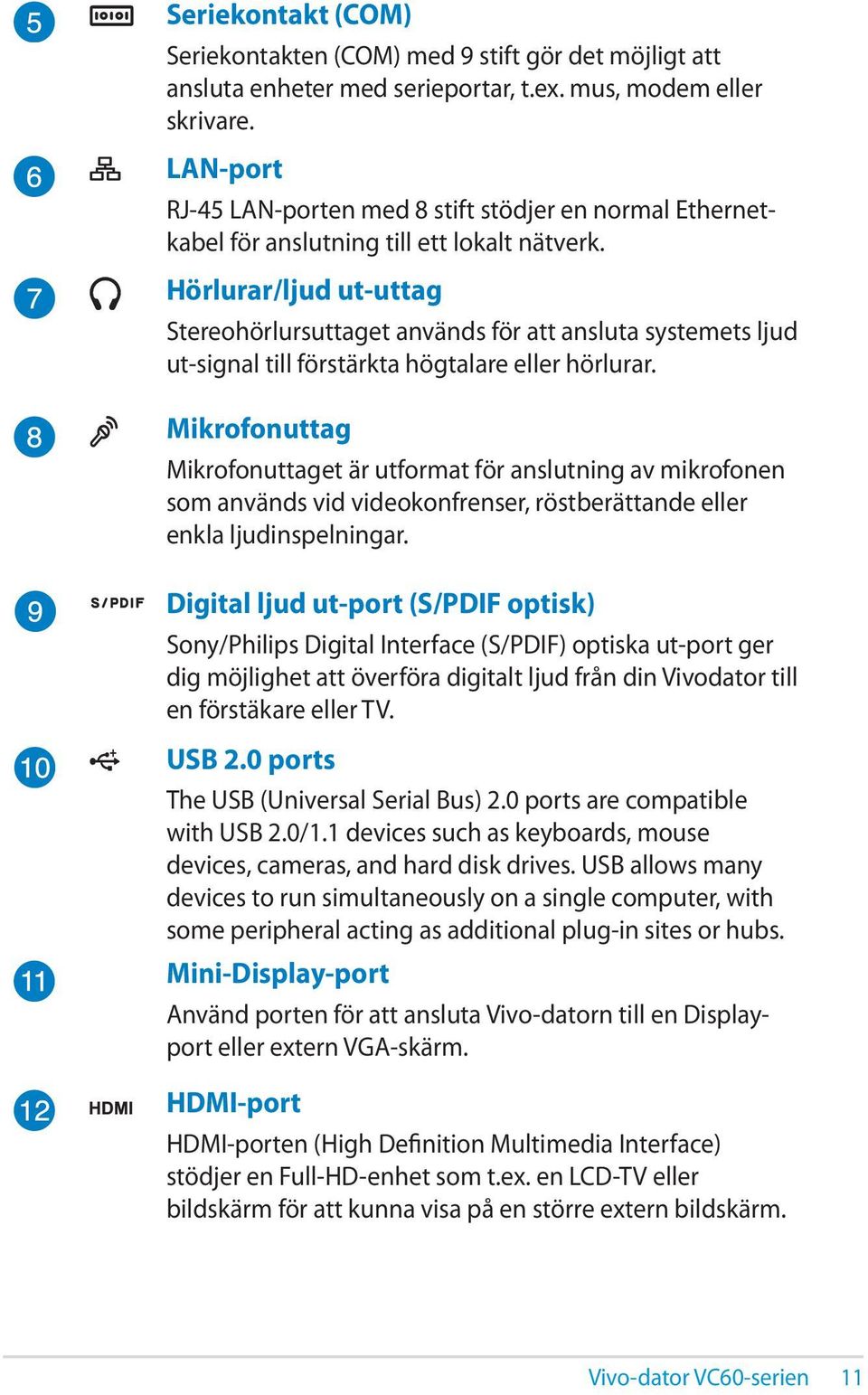 Hörlurar/ljud ut-uttag Stereohörlursuttaget används för att ansluta systemets ljud ut-signal till förstärkta högtalare eller hörlurar.