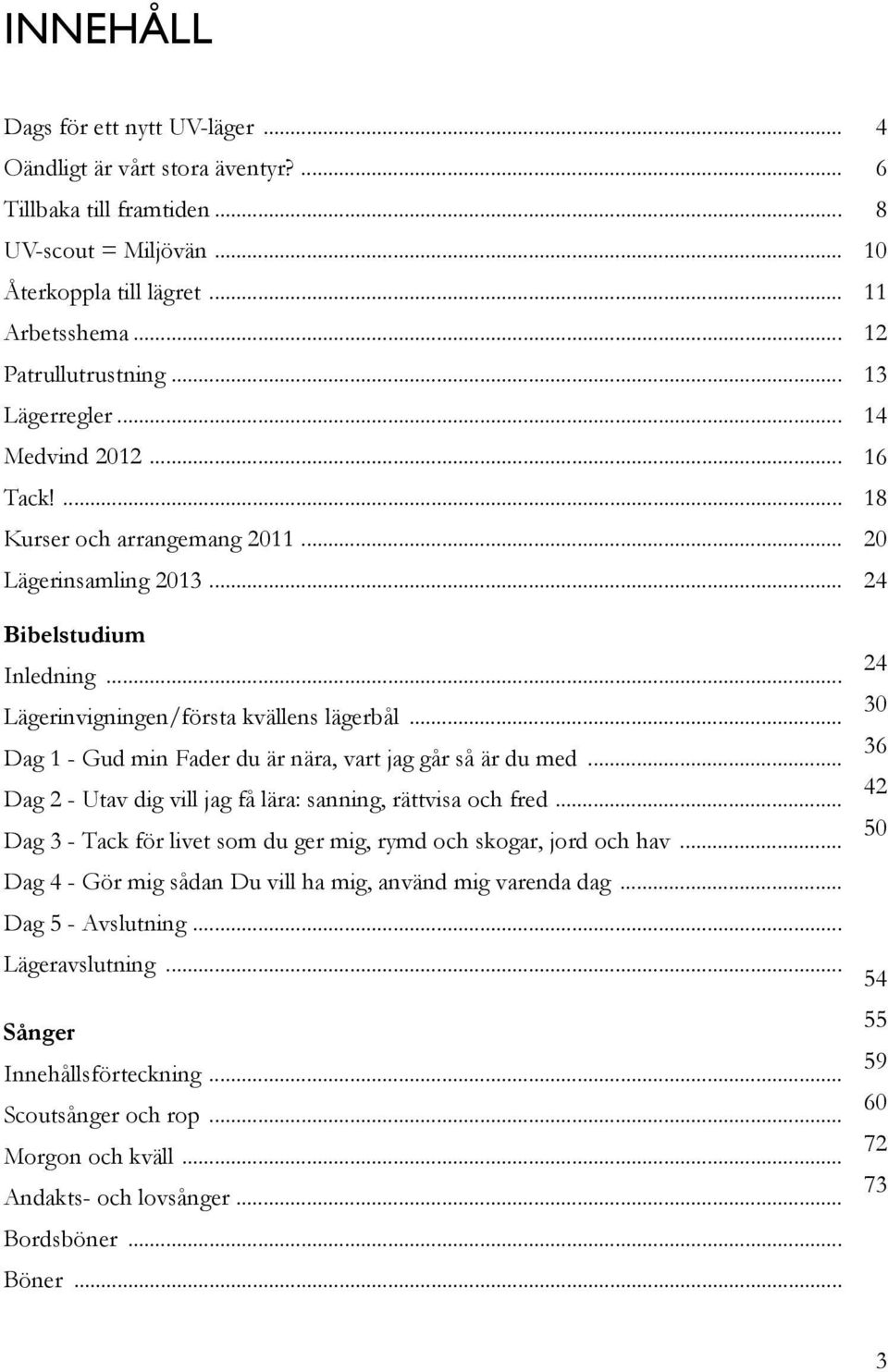 .. Dag 1 - Gud min Fader du är nära, vart jag går så är du med... Dag 2 - Utav dig vill jag få lära: sanning, rättvisa och fred... Dag 3 - Tack för livet som du ger mig, rymd och skogar, jord och hav.