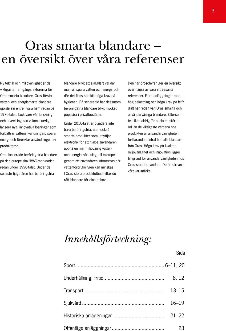 Tack vare vår forskning och utveckling kan vi kontinuerligt lansera nya, innovativa lösningar som förbättrar vattenanvändningen, sparar energi och förenklar användningen av produkterna.