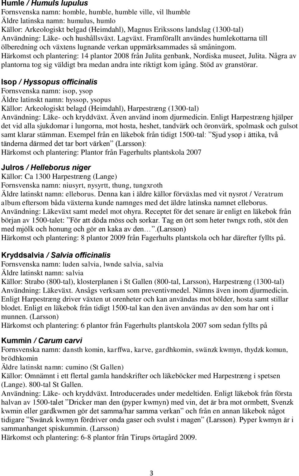 Härkomst och plantering: 14 plantor 2008 från Julita genbank, Nordiska museet, Julita. Några av plantorna tog sig väldigt bra medan andra inte riktigt kom igång. Stöd av granstörar.