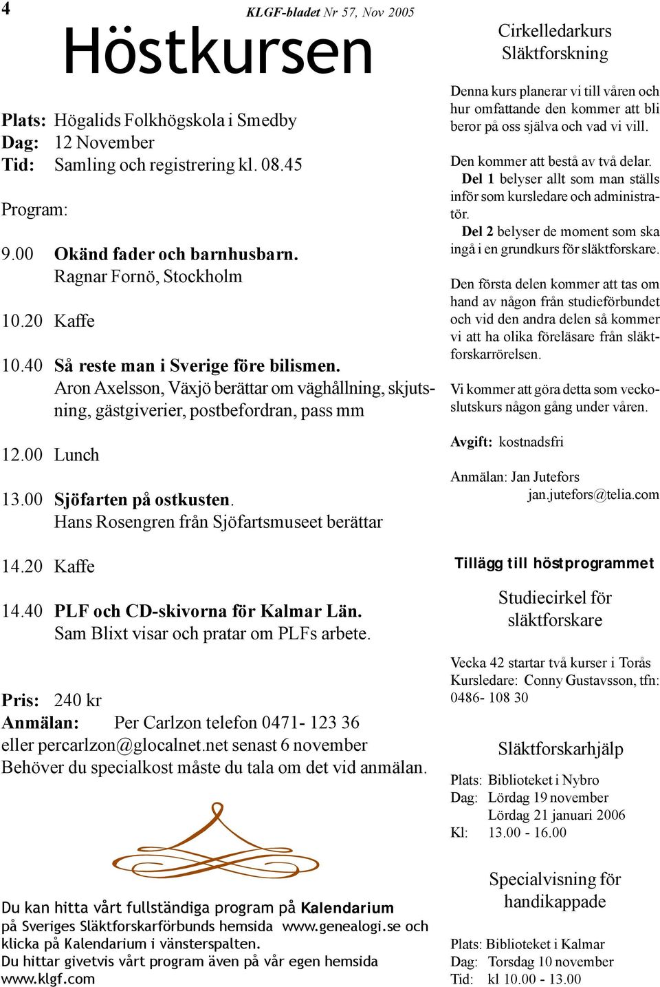 Aron Axelsson, Växjö berättar om väghållning, skjutsning, gästgiverier, postbefordran, pass mm 12.00 Lunch 13.00 Sjöfarten på ostkusten. Hans Rosengren från Sjöfartsmuseet berättar 14.20 Kaffe 14.