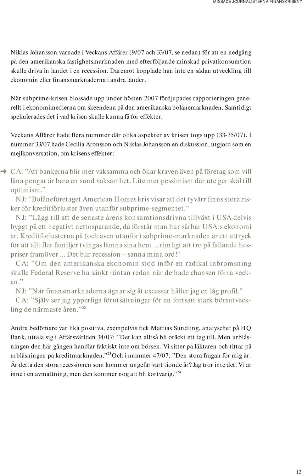 När subprime-krisen blossade upp under hösten 2007 fördjupades rapporteringen generellt i ekonomimedierna om skeendena på den amerikanska bolånemarknaden.