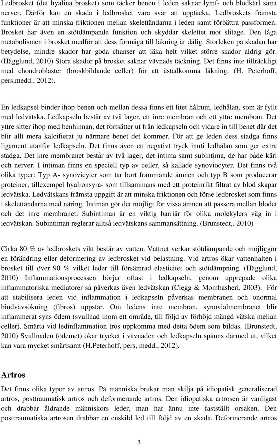 Den låga metabolismen i brosket medför att dess förmåga till läkning är dålig. Storleken på skadan har betydelse, mindre skador har goda chanser att läka helt vilket större skador aldrig gör.