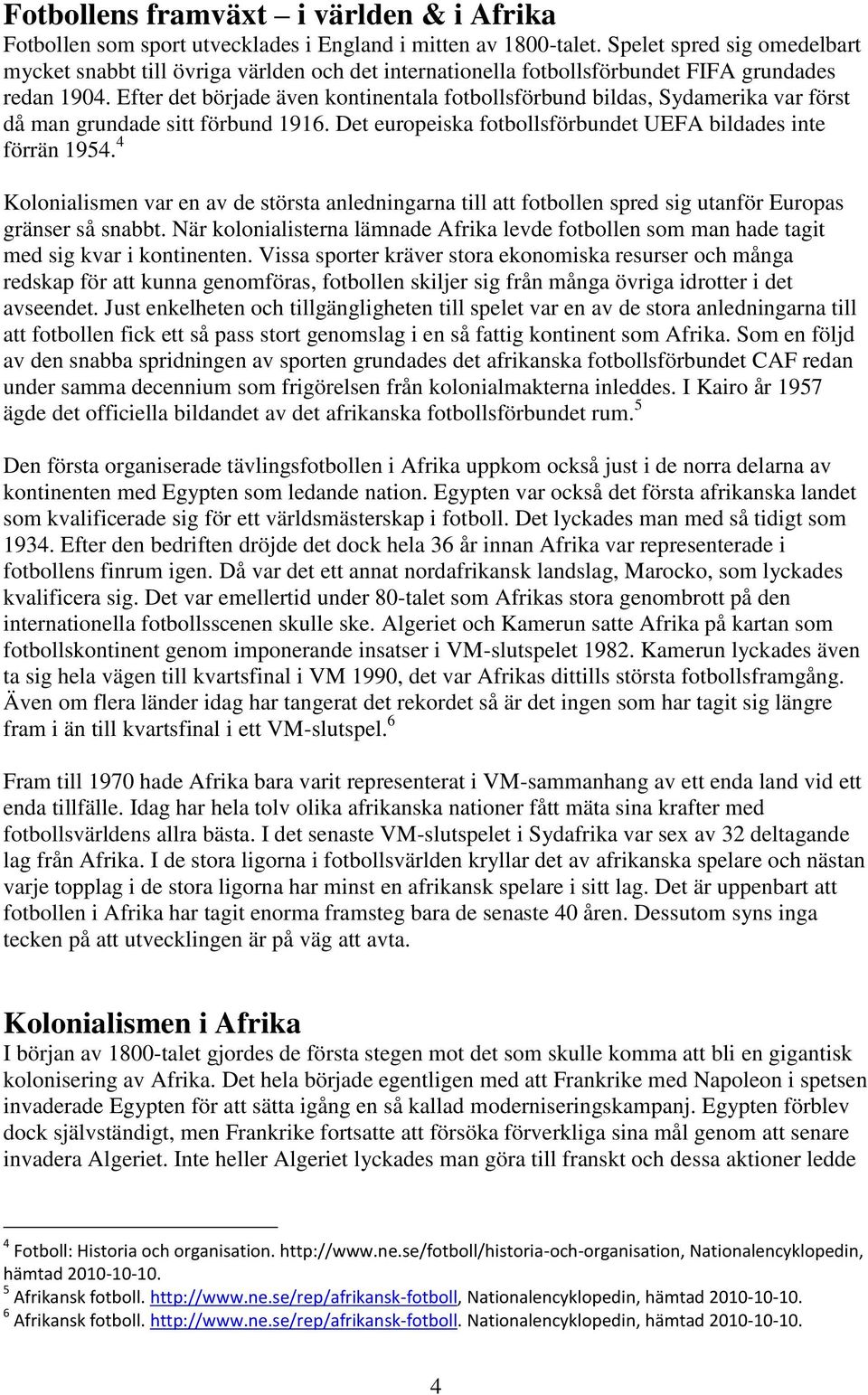 Efter det började även kontinentala fotbollsförbund bildas, Sydamerika var först då man grundade sitt förbund 1916. Det europeiska fotbollsförbundet UEFA bildades inte förrän 1954.