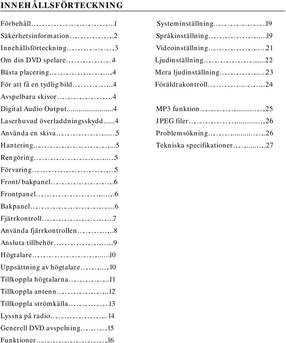 ...8 Ansluta tillbehör....9 Högtalare... 10 Uppsättning av högtalare...10 Tillkoppla högtalarna...11 Tillkoppla antenn...12 Tillkoppla strömkälla 13 Lyssna på radio...14 Generell DVD avspelning.