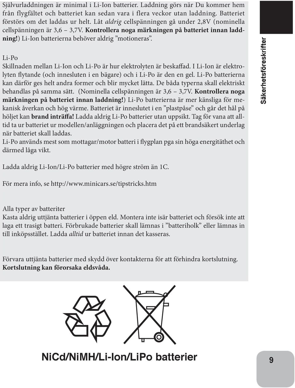 Li-Po Skillnaden mellan Li-Ion och Li-Po är hur elektrolyten är beskaffad. I Li-Ion är elektrolyten flytande (och innesluten i en bägare) och i Li-Po är den en gel.