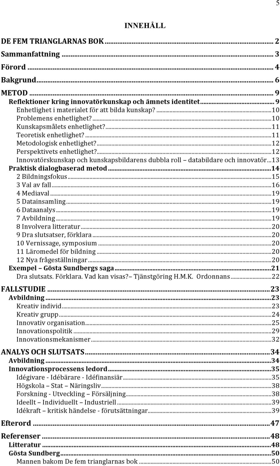 ...12 Perspektivets enhetlighet?...12 Innovatörskunskap och kunskapsbildarens dubbla roll databildare och innovatör...13 Praktisk dialogbaserad metod...14 2 Bildningsfokus...15 3 Val av fall.