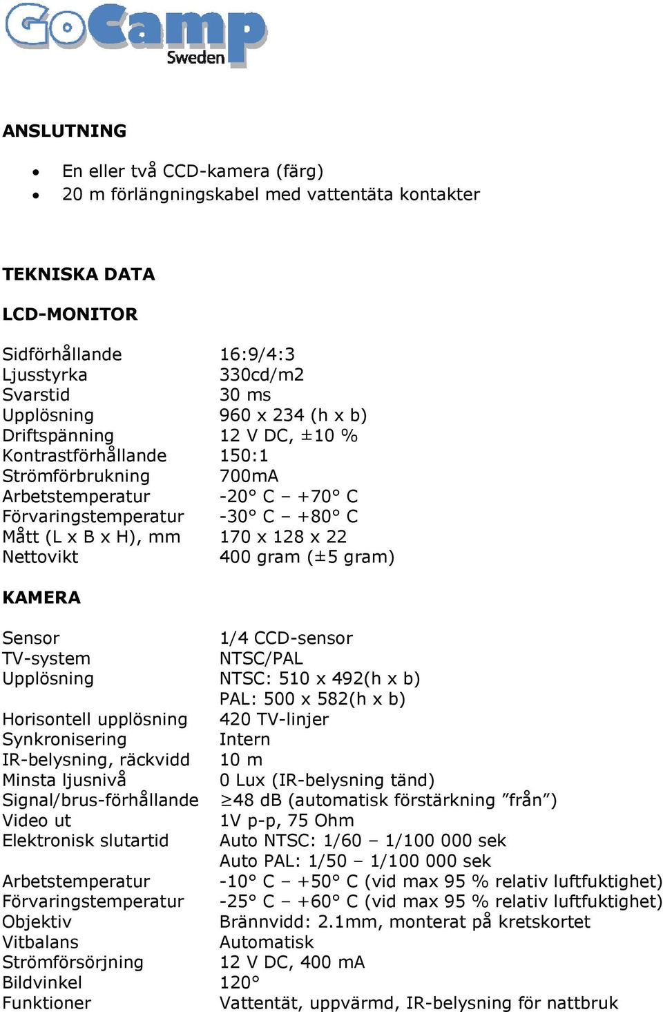 (±5 gram) KAMERA Sensor 1/4 CCD-sensor TV-system NTSC/PAL Upplösning NTSC: 510 x 492(h x b) PAL: 500 x 582(h x b) Horisontell upplösning 420 TV-linjer Synkronisering Intern IR-belysning, räckvidd 10