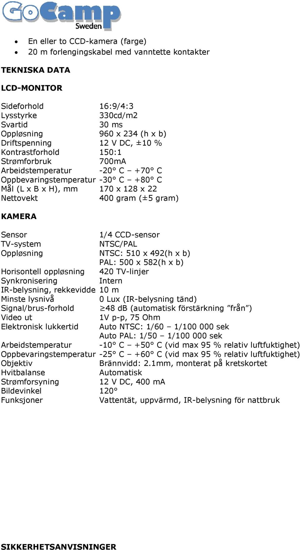 1/4 CCD-sensor TV-system NTSC/PAL Oppløsning NTSC: 510 x 492(h x b) PAL: 500 x 582(h x b) Horisontell oppløsning 420 TV-linjer Synkronisering Intern IR-belysning, rekkevidde 10 m Minste lysnivå 0 Lux