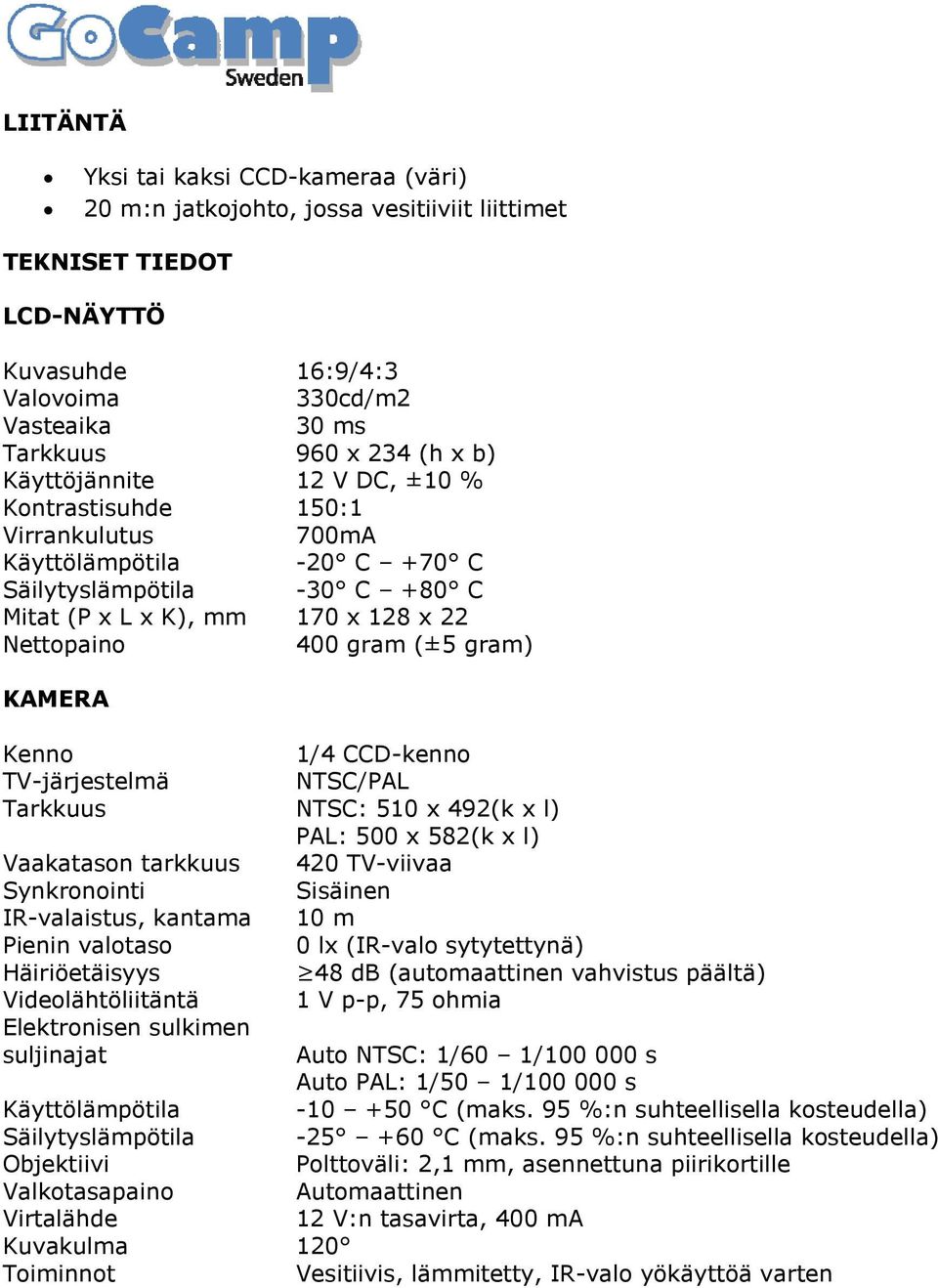 KAMERA Kenno 1/4 CCD-kenno TV-järjestelmä NTSC/PAL Tarkkuus NTSC: 510 x 492(k x l) PAL: 500 x 582(k x l) Vaakatason tarkkuus 420 TV-viivaa Synkronointi Sisäinen IR-valaistus, kantama 10 m Pienin