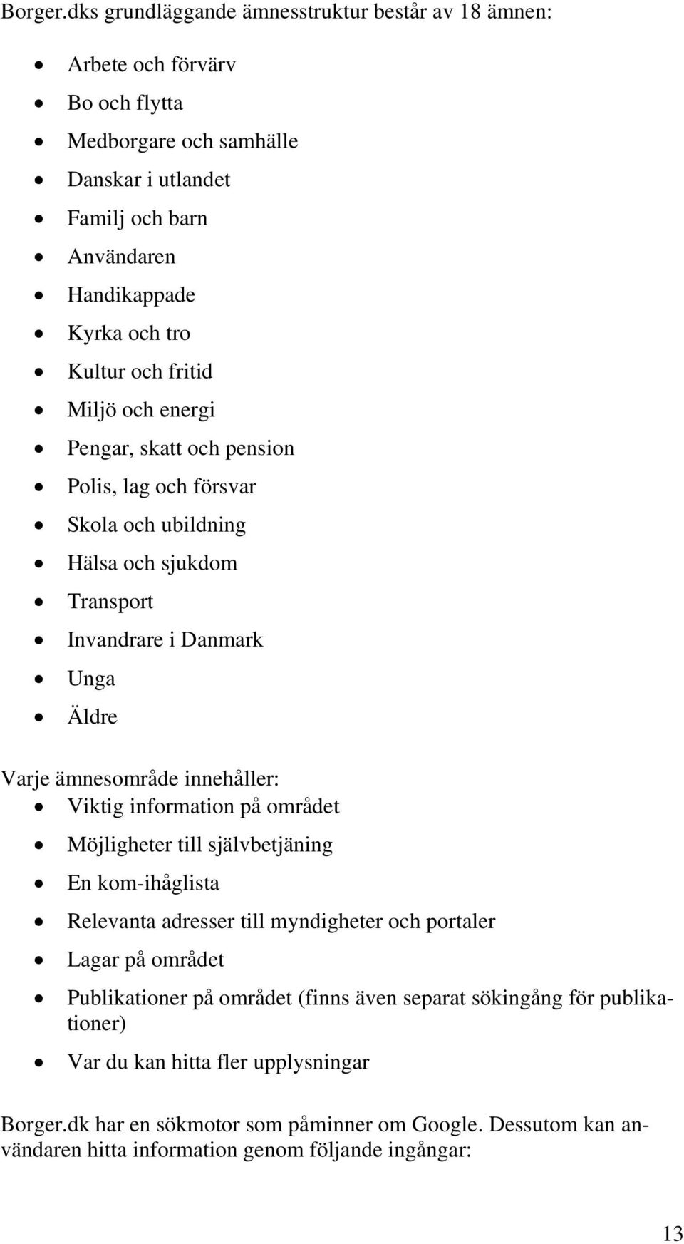 och fritid Miljö och energi Pengar, skatt och pension Polis, lag och försvar Skola och ubildning Hälsa och sjukdom Transport Invandrare i Danmark Unga Äldre Varje ämnesområde innehåller: