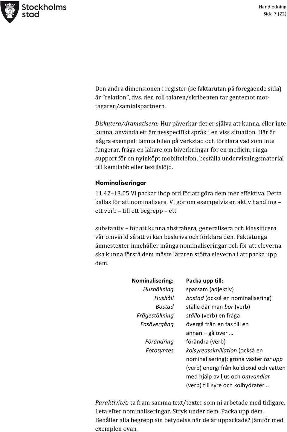 Här är några exempel: lämna bilen på verkstad och förklara vad som inte fungerar, fråga en läkare om biverkningar för en medicin, ringa support för en nyinköpt mobiltelefon, beställa