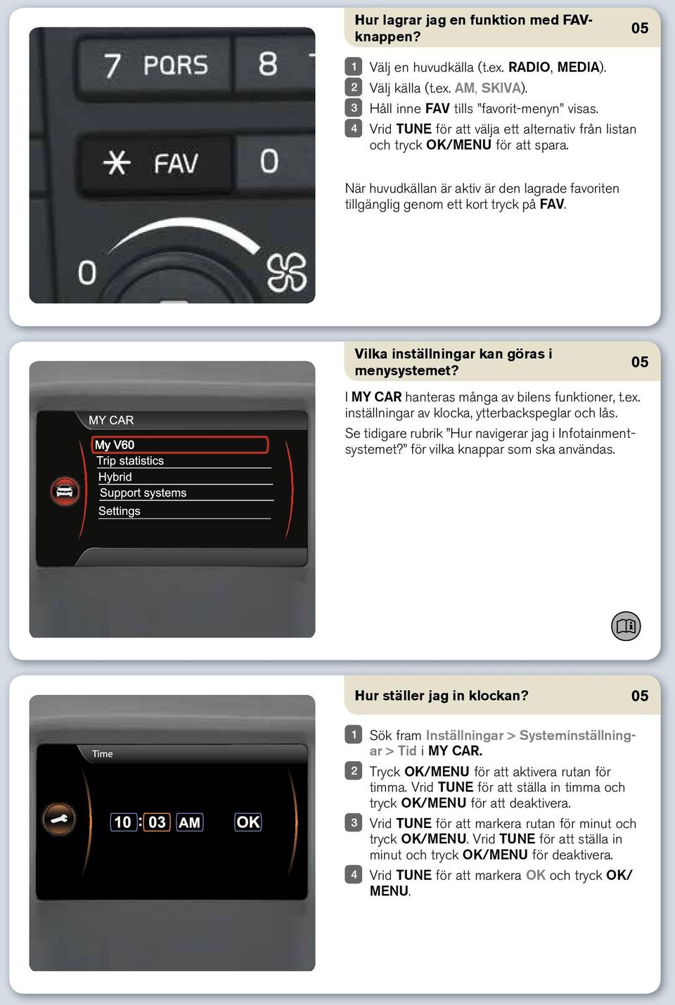 Vilka inställningar kan göras i menysystemet? I MY CAR hanteras många av bilens funktioner, t.ex. inställningar av klocka, ytterbackspeglar och lås.