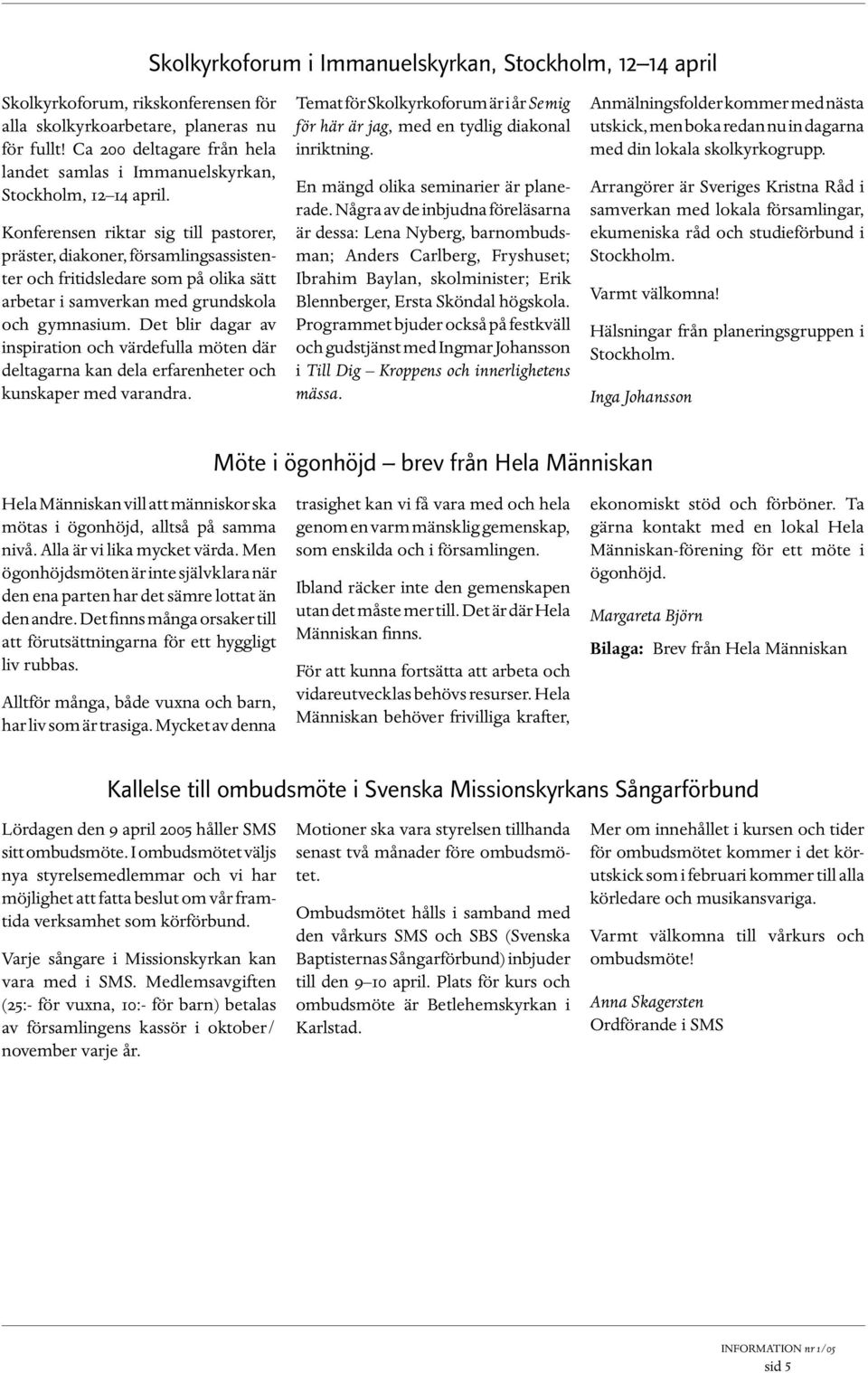 Konferensen riktar sig till pastorer, präster, diakoner, församlingsassistenter och fritidsledare som på olika sätt arbetar i samverkan med grundskola och gymnasium.