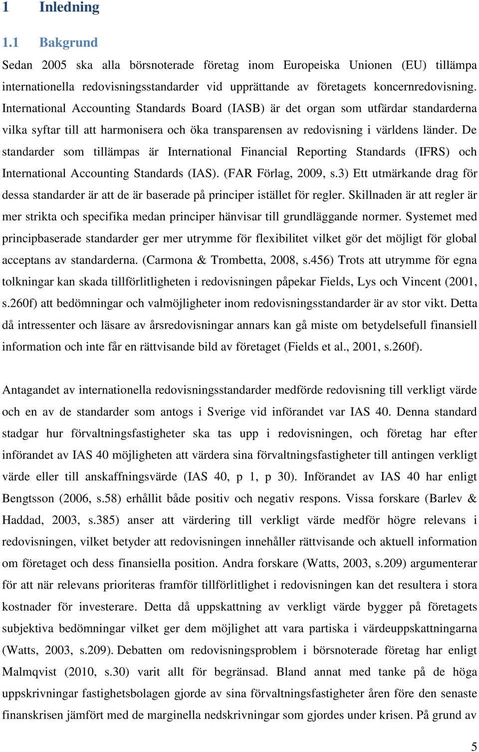 De standarder som tillämpas är International Financial Reporting Standards (IFRS) och International Accounting Standards (IAS). (FAR Förlag, 2009, s.