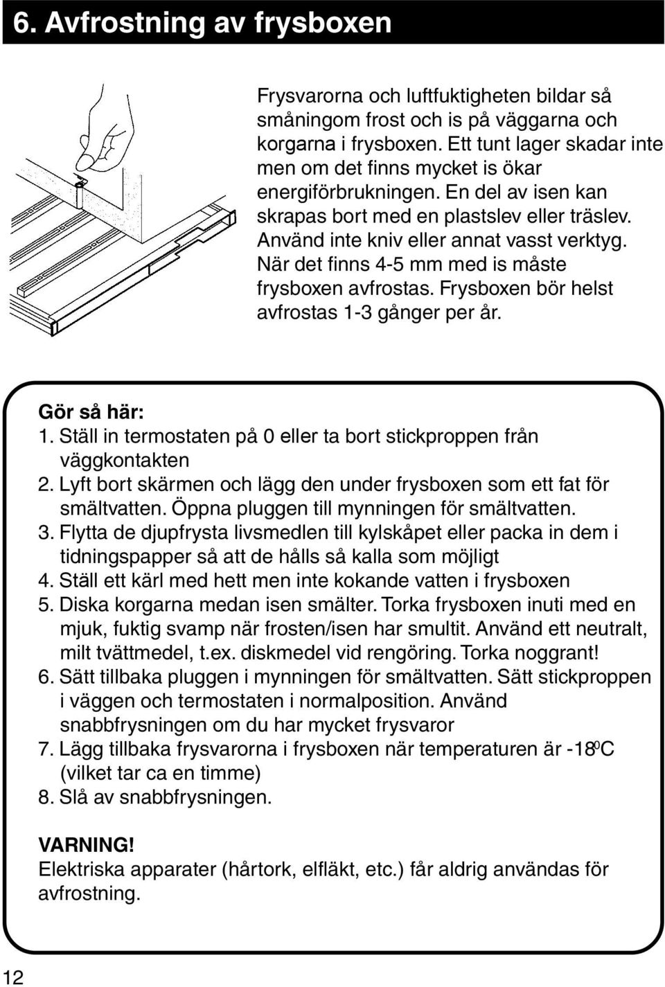 När det finns 4-5 mm med is måste frysboxen avfrostas. Frysboxen bör helst avfrostas 1-3 gånger per år. Gör så här: 1. Ställ in termostaten på 0 eller ta bort stickproppen från väggkontakten 2.