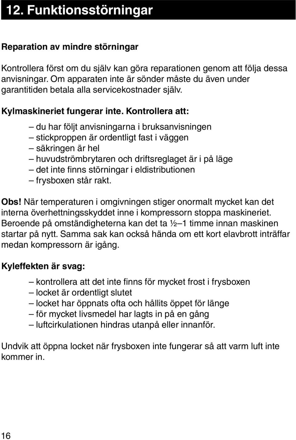 Kontrollera att: du har följt anvisningarna i bruksanvisningen stickproppen är ordentligt fast i väggen säkringen är hel huvudströmbrytaren och driftsreglaget är i på läge det inte finns störningar i