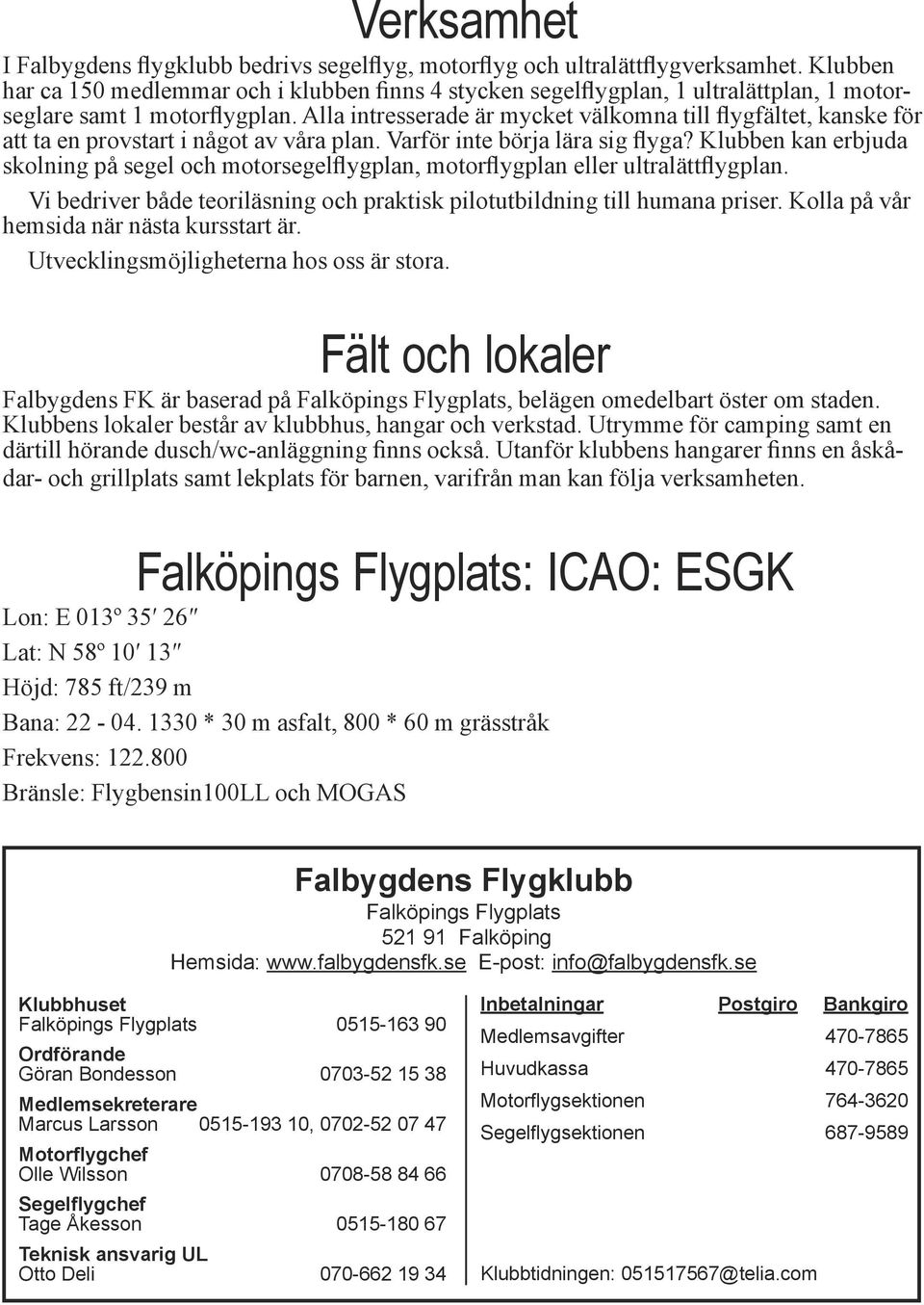 Alla intresserade är mycket välkomna till flygfältet, kanske för att ta en provstart i något av våra plan. Varför inte börja lära sig flyga?