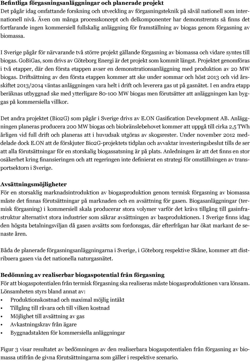 I Sverige pågår för närvarande två större projekt gällande förgasning av biomassa och vidare syntes till biogas. GoBiGas, som drivs av Göteborg Energi är det projekt som kommit längst.