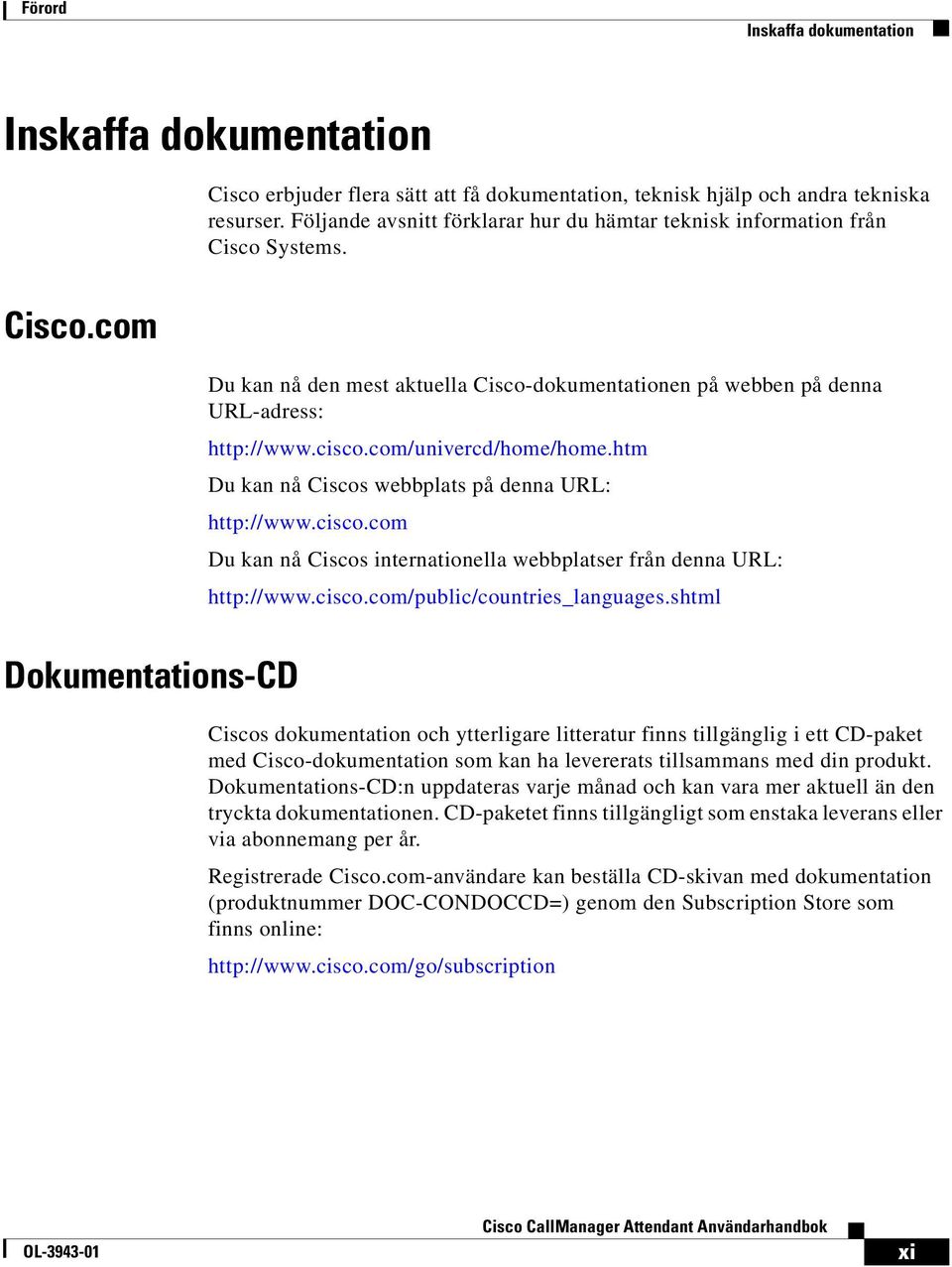 com/univercd/home/home.htm Du kan nå Ciscos webbplats på denna URL: http://www.cisco.com Du kan nå Ciscos internationella webbplatser från denna URL: http://www.cisco.com/public/countries_languages.