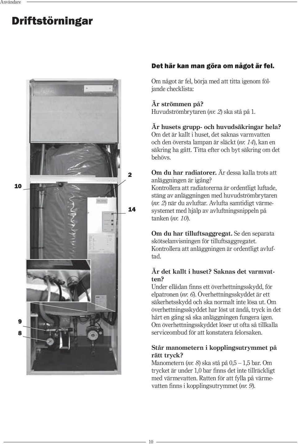 Om du har radiatorer. Är dessa kalla trots att anläggningen är igång? Kontrollera att radiatorerna är ordentligt luftade, stäng av anläggningen med huvudströmbrytaren (nr. 2) när du avluftar.