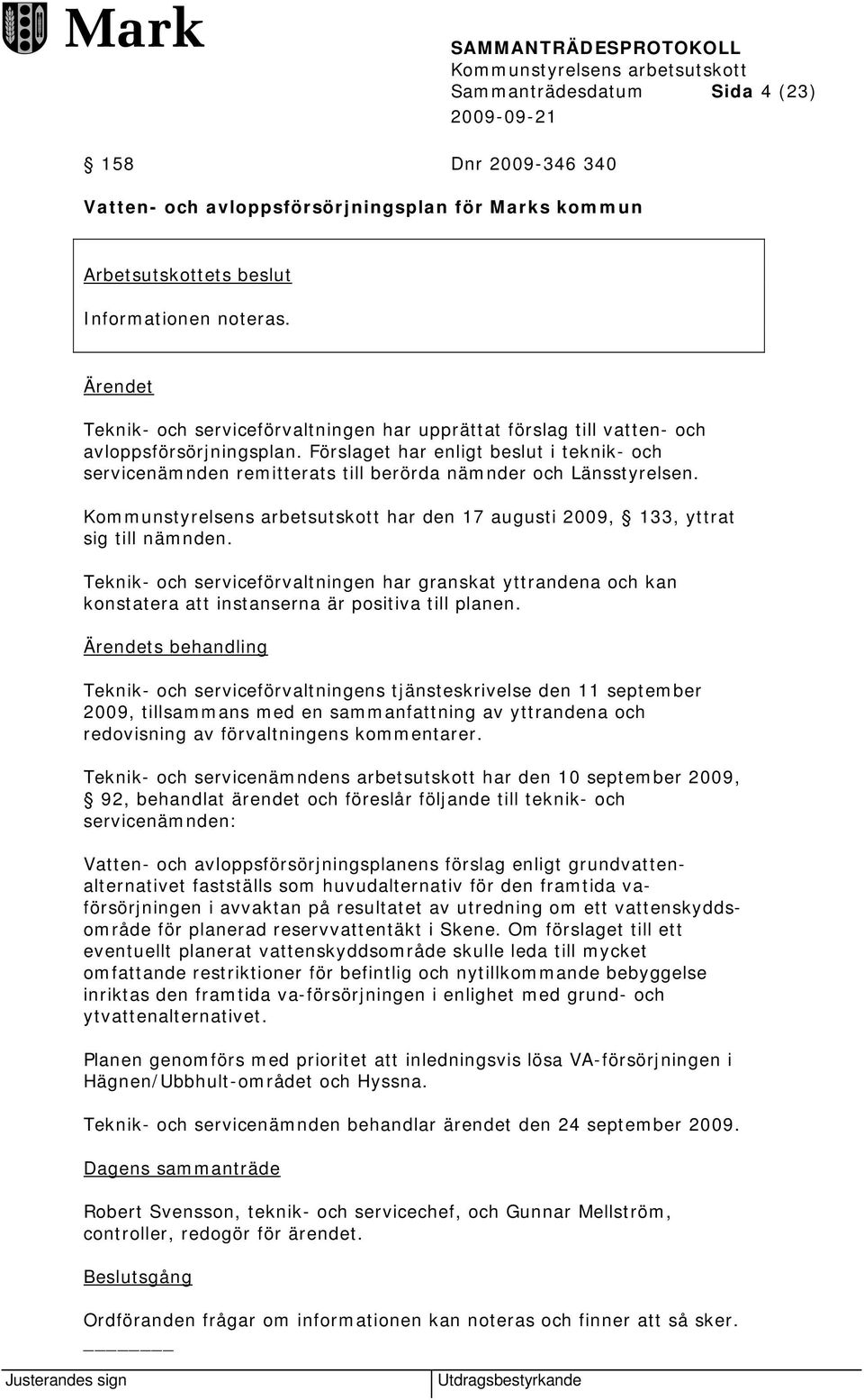 Förslaget har enligt beslut i teknik- och servicenämnden remitterats till berörda nämnder och Länsstyrelsen. har den 17 augusti 2009, 133, yttrat sig till nämnden.