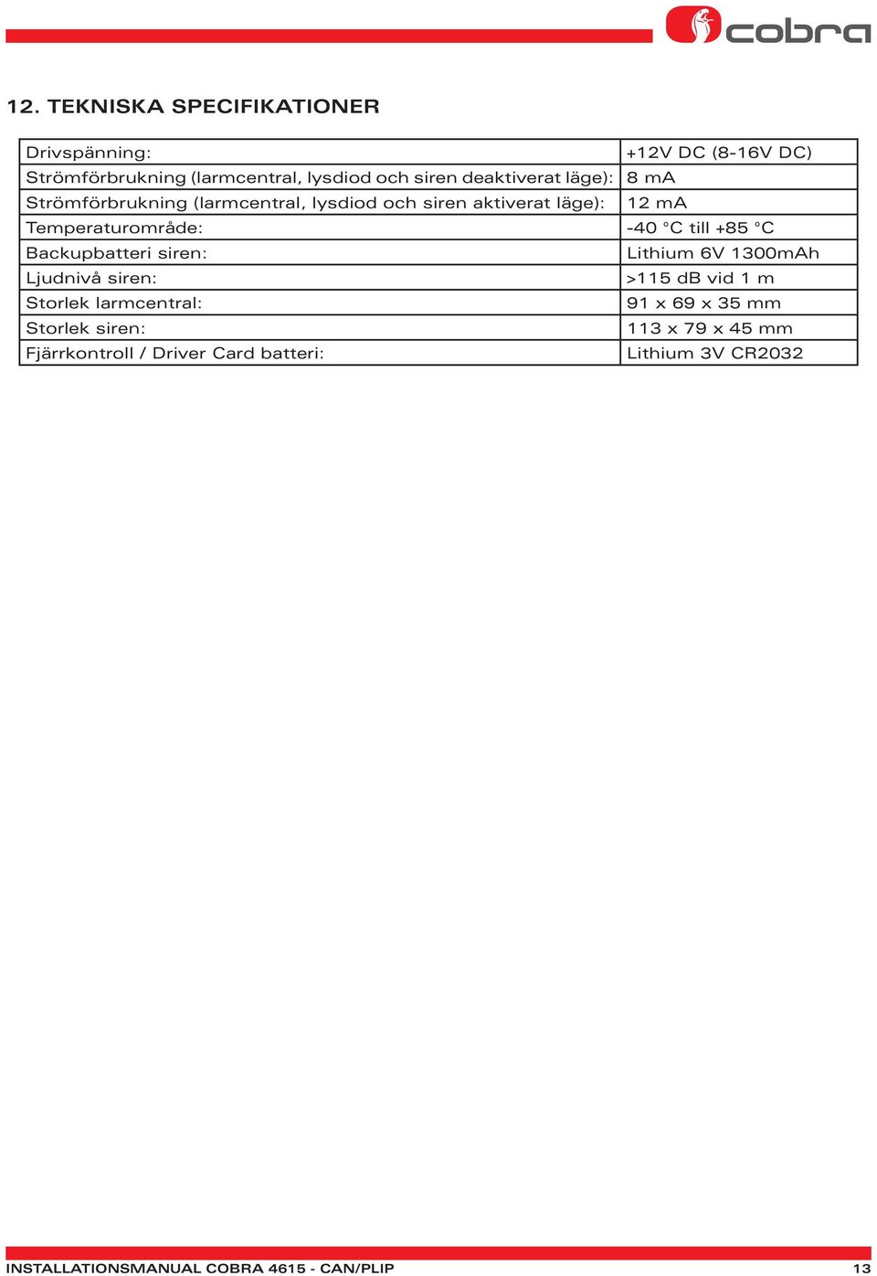till +85 C Backupbatteri siren: Lithium 6V 1300mAh Ljudnivå siren: >115 db vid 1 m Storlek larmcentral: 91 x 69 x 35 mm
