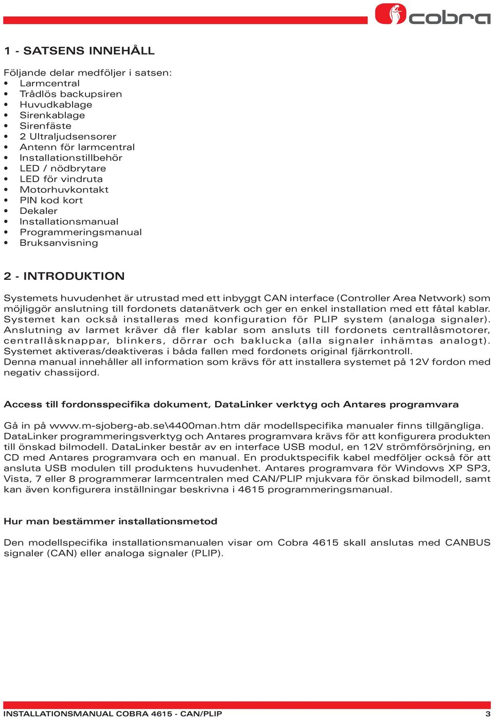 interface (Controller Area Network) som möjliggör anslutning till fordonets datanätverk och ger en enkel installation med ett fåtal kablar.