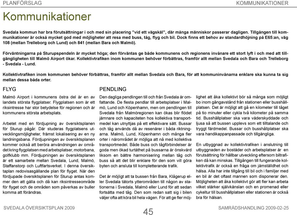 Dock finns ett behov av standardhöjning på E65:an, väg 108 (mellan Trelleborg och Lund) och 841 (mellan Bara och Malmö).