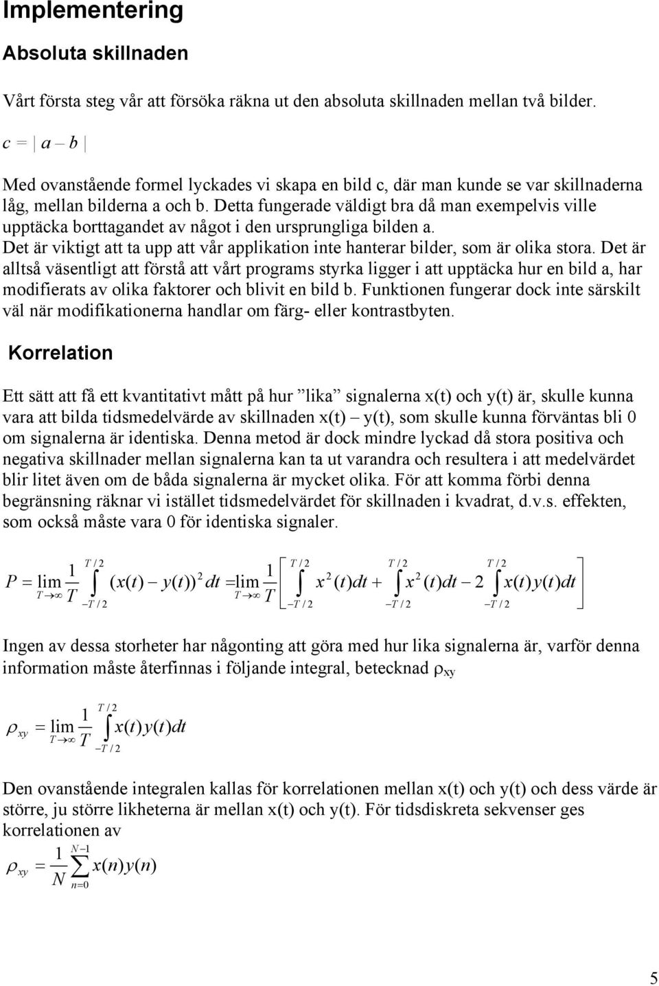 Detta fungerade väldigt bra då man exempelvis ville upptäcka borttagandet av något i den ursprungliga bilden a. Det är viktigt att ta upp att vår applikation inte hanterar bilder, som är olika stora.