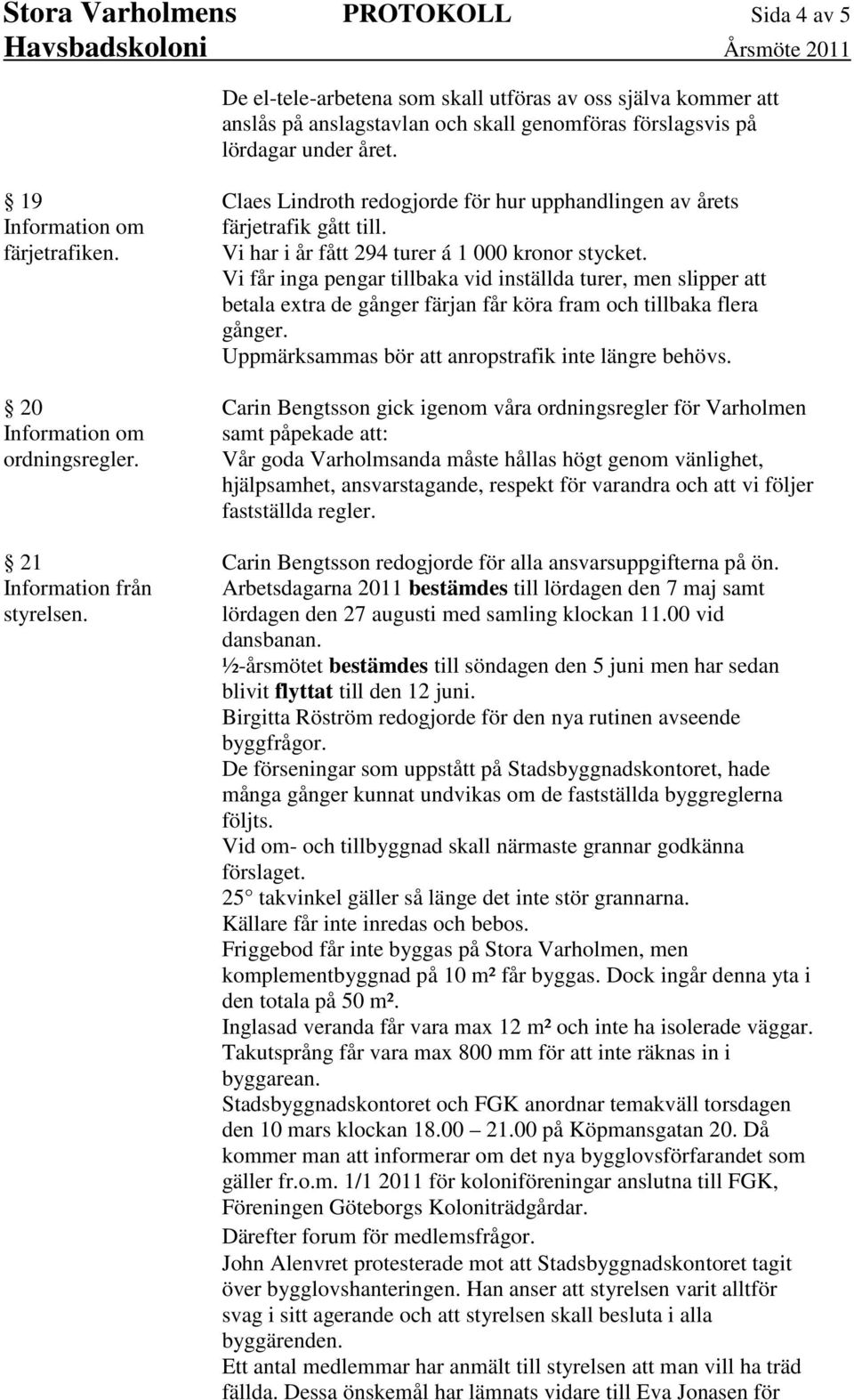 Vi får inga pengar tillbaka vid inställda turer, men slipper att betala extra de gånger färjan får köra fram och tillbaka flera gånger. Uppmärksammas bör att anropstrafik inte längre behövs.