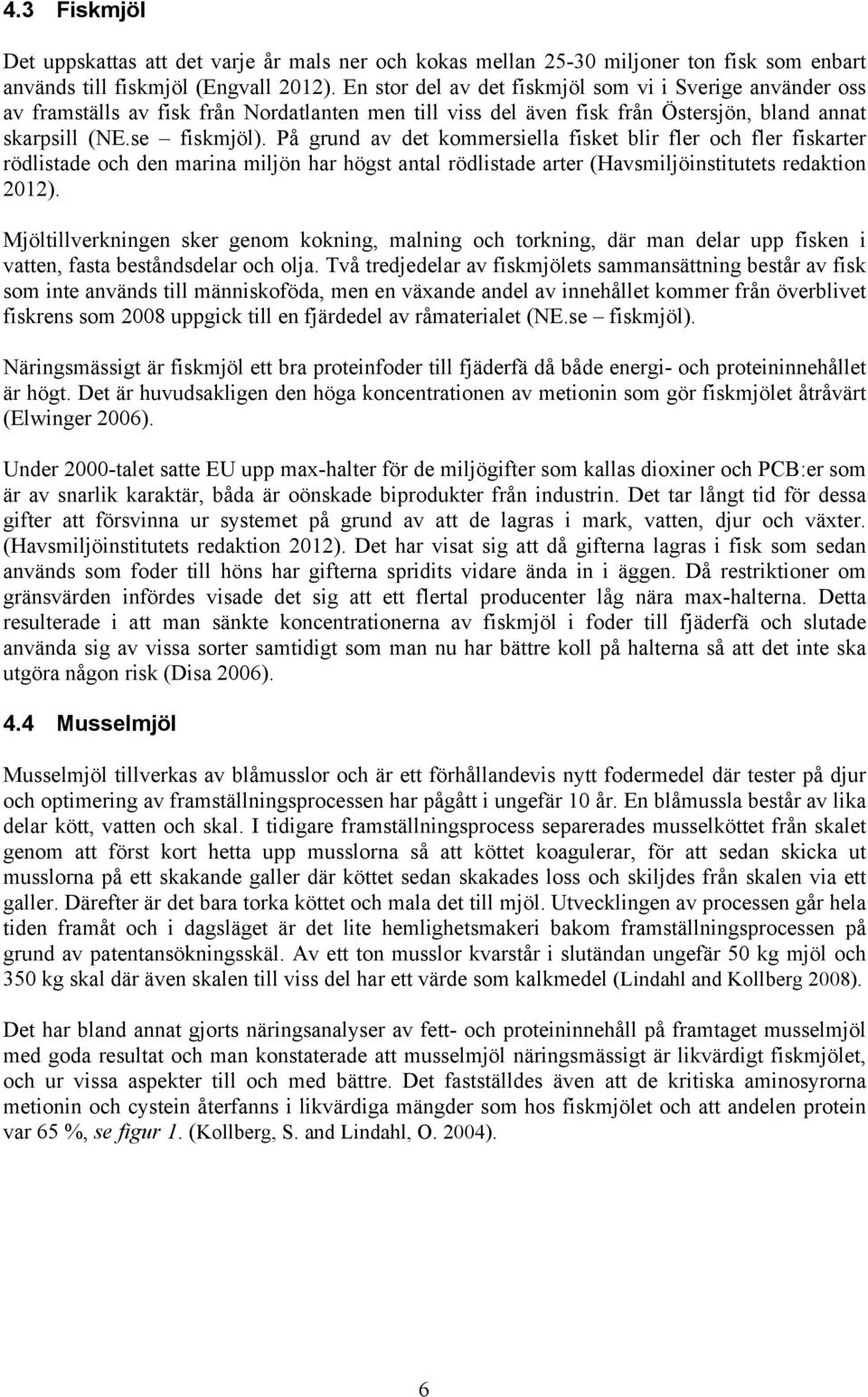 På grund av det kommersiella fisket blir fler och fler fiskarter rödlistade och den marina miljön har högst antal rödlistade arter (Havsmiljöinstitutets redaktion 2012).