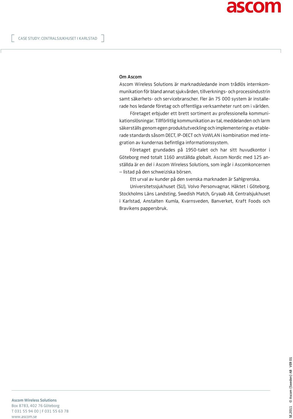 Tillförlitlig kommunikation av tal, meddelanden och larm säkerställs genom egen produktutveckling och implementering av etablerade standards såsom DECT, IP-DECT och VoWLAN i kombination med