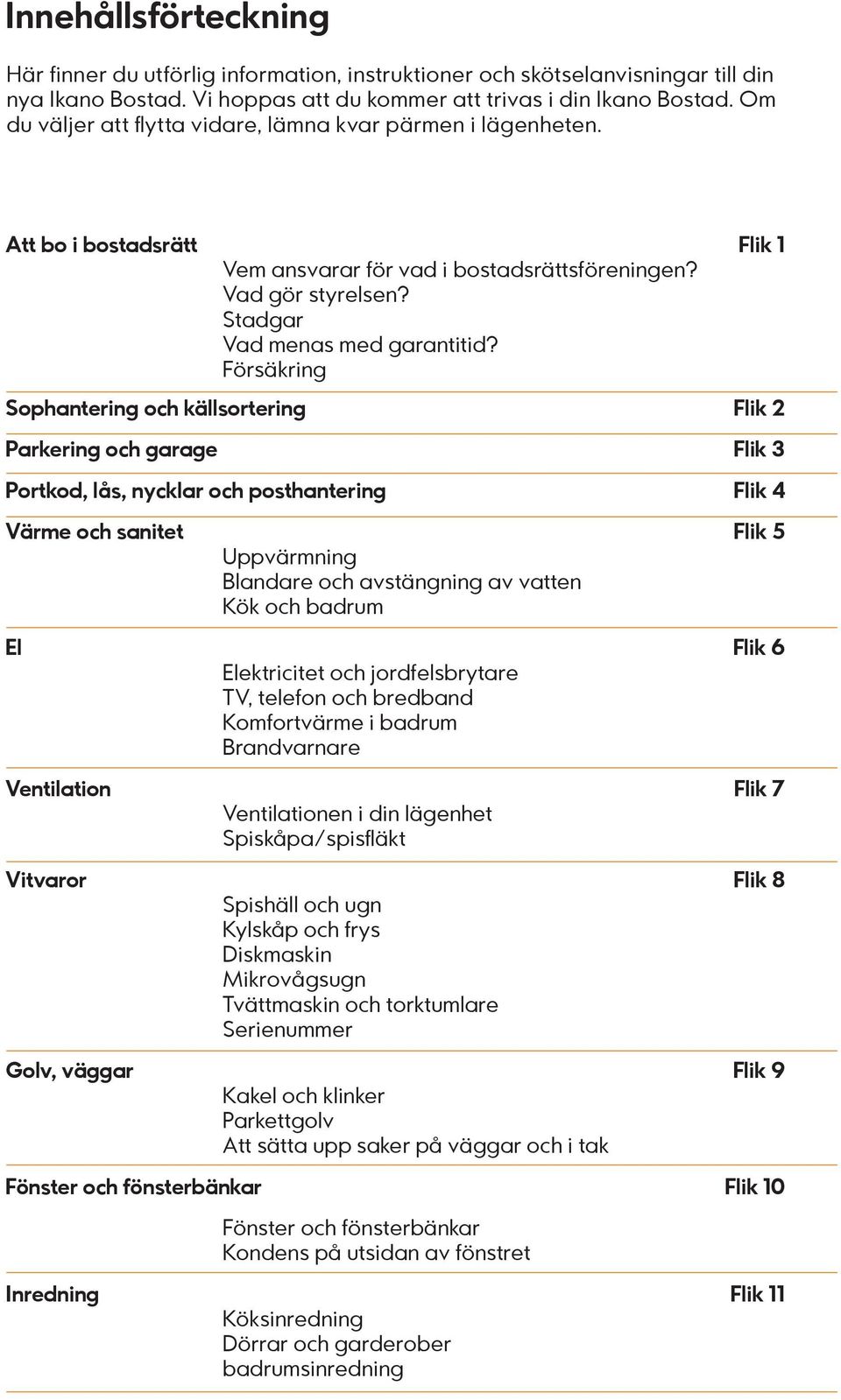 Försäkring Sophantering och källsortering Flik 2 Parkering och garage Flik 3 Portkod, lås, nycklar och posthantering Flik 4 Värme och sanitet Flik 5 Uppvärmning Blandare och avstängning av vatten Kök