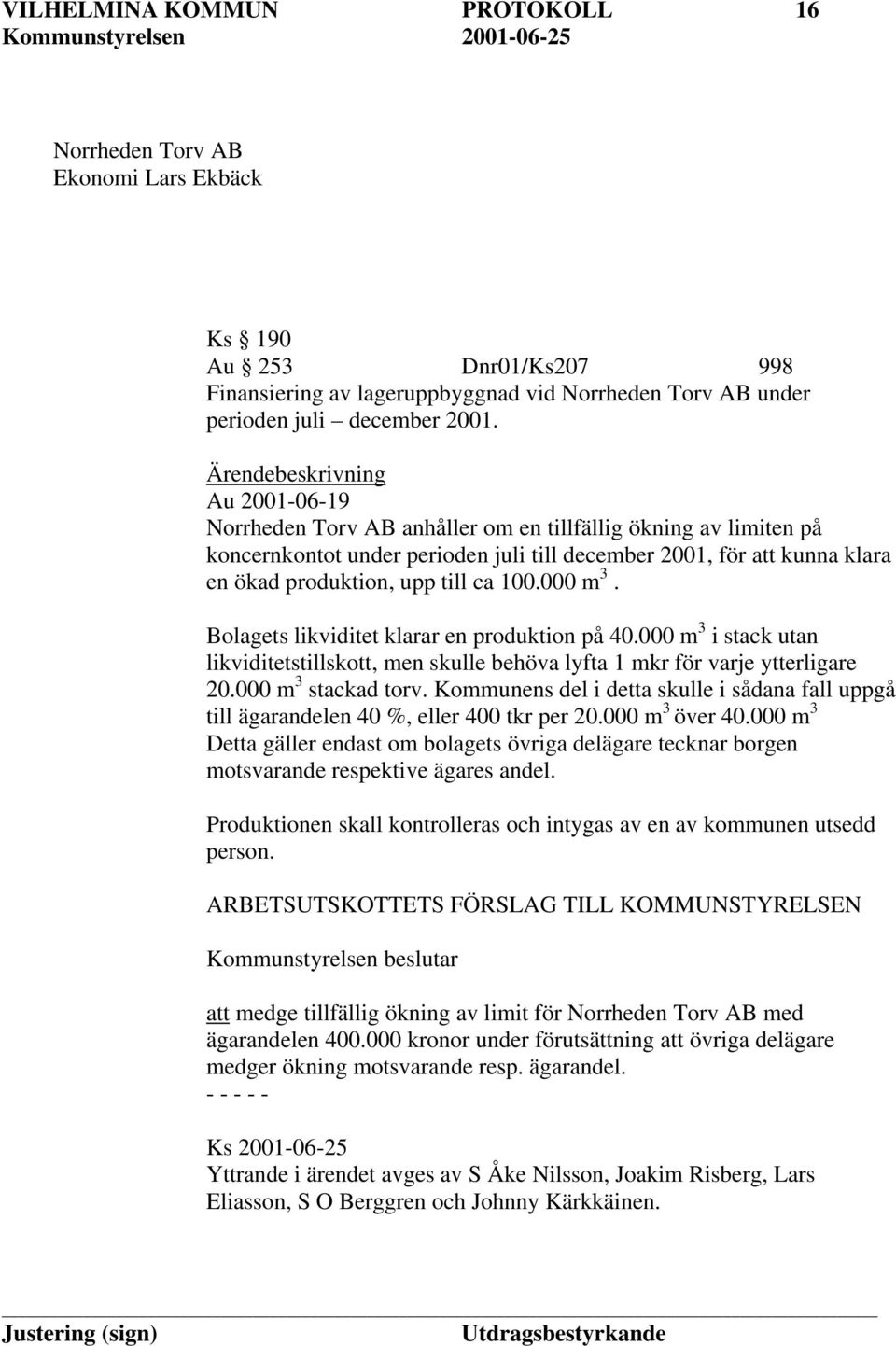 ca 100.000 m 3. Bolagets likviditet klarar en produktion på 40.000 m 3 i stack utan likviditetstillskott, men skulle behöva lyfta 1 mkr för varje ytterligare 20.000 m 3 stackad torv.