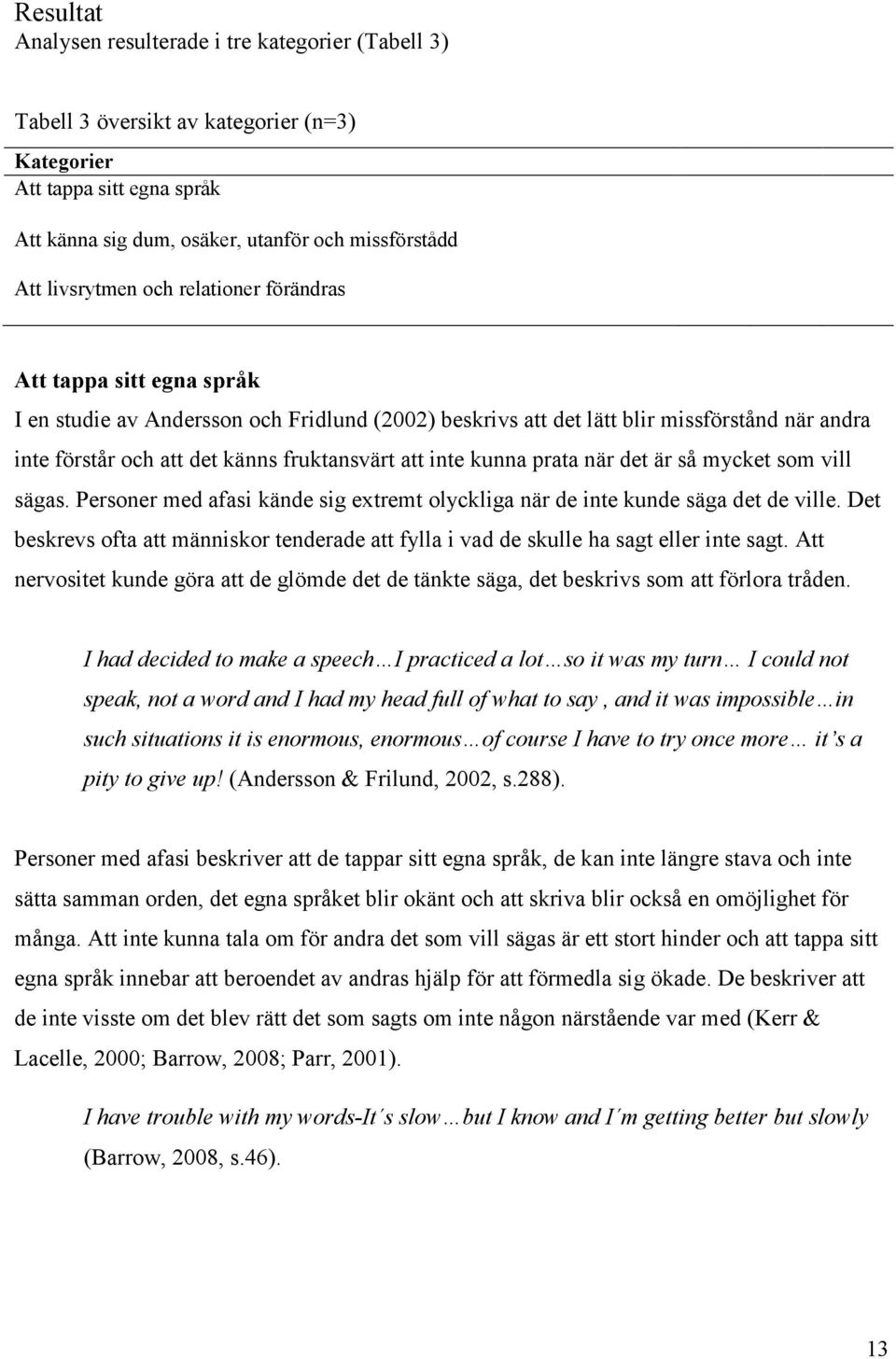 kunna prata när det är så mycket som vill sägas. Personer med afasi kände sig extremt olyckliga när de inte kunde säga det de ville.