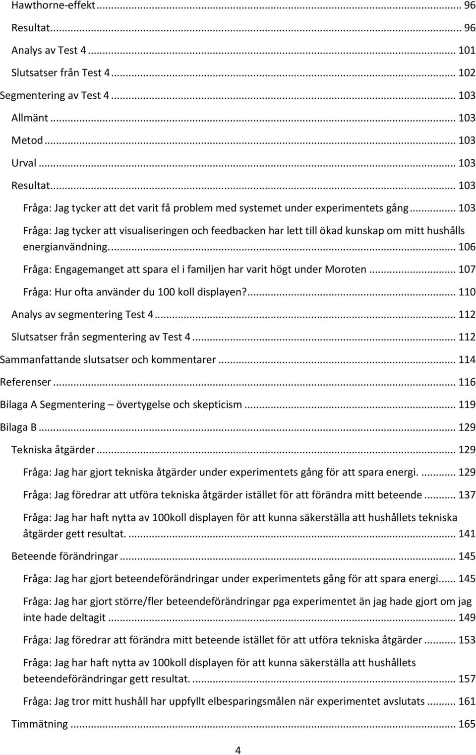 .. 13 Fråga: Jag tycker att visualiseringen och feedbacken har lett till ökad kunskap om mitt hushålls energianvändning.... 16 Fråga: Engagemanget att spara el i familjen har varit högt under Moroten.