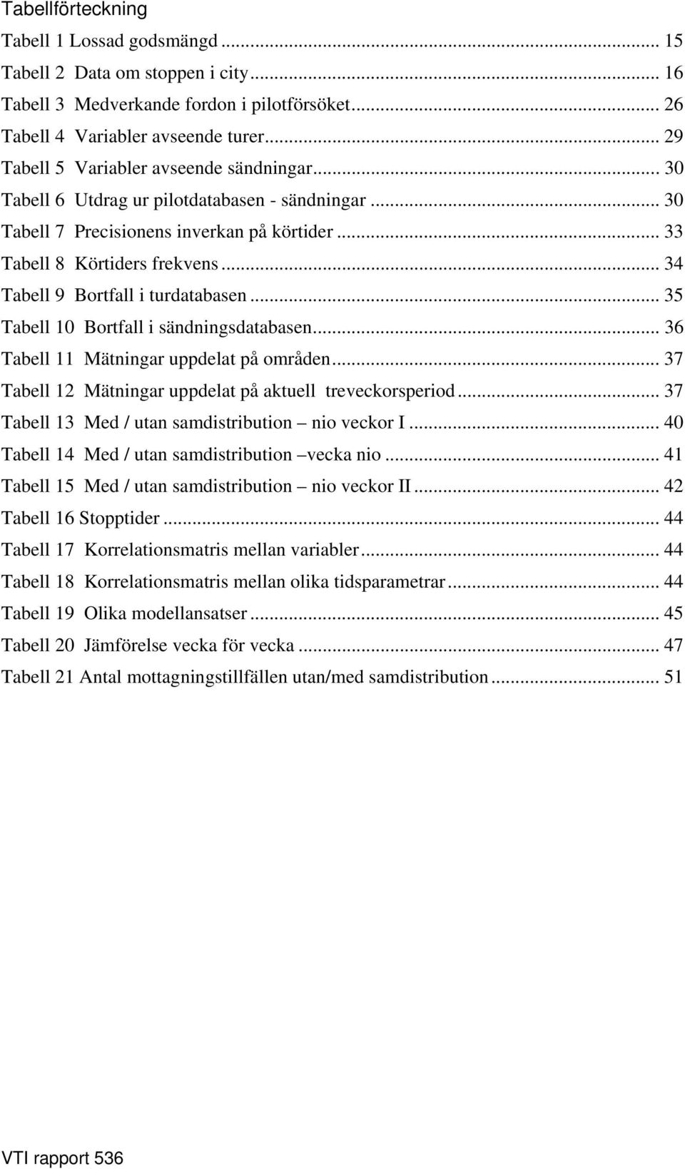 .. 34 Tabell 9 Bortfall i turdatabasen... 35 Tabell 10 Bortfall i sändningsdatabasen... 36 Tabell 11 Mätningar uppdelat på områden... 37 Tabell 12 Mätningar uppdelat på aktuell treveckorsperiod.