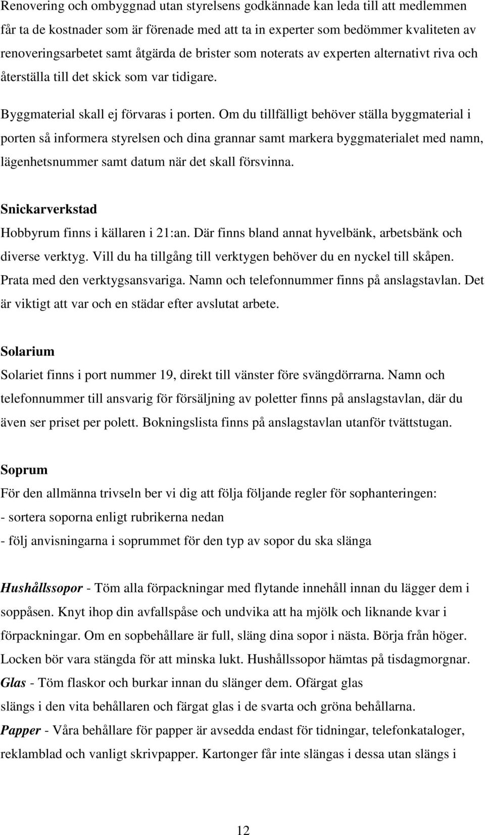 Om du tillfälligt behöver ställa byggmaterial i porten så informera styrelsen och dina grannar samt markera byggmaterialet med namn, lägenhetsnummer samt datum när det skall försvinna.