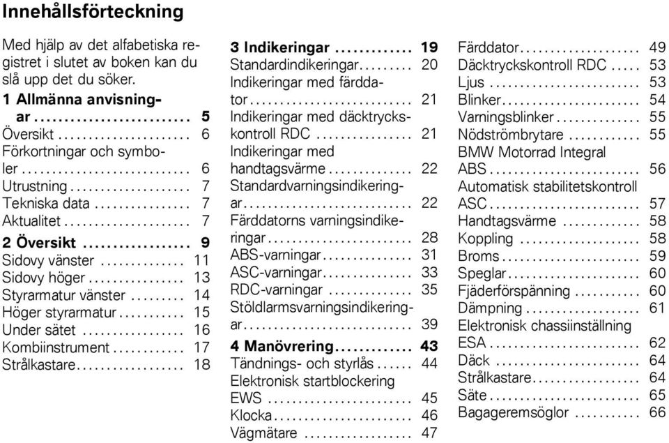 ............... 13 Styrarmatur vänster......... 14 Höger styrarmatur........... 15 Under sätet................. 16 Kombiinstrument............ 17 Strålkastare.................. 18 3 Indikeringar.