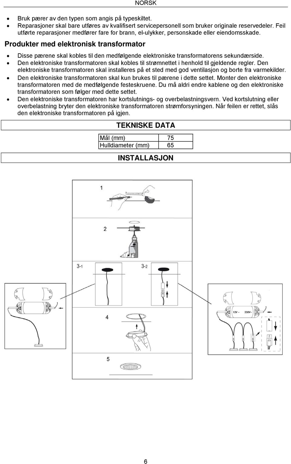 Produkter med elektronisk transformator Disse pærene skal kobles til den medfølgende elektroniske transformatorens sekundærside.