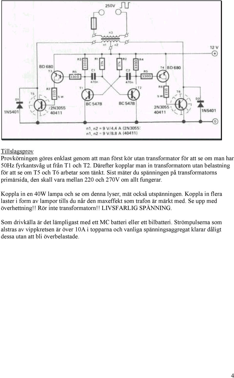 Sist mäter du spänningen på transformatorns primärsida, den skall vara mellan 220 och 270V om allt fungerar. Koppla in en 40W lampa och se om denna lyser, mät också utspänningen.