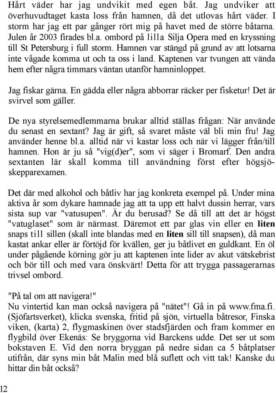 Kaptenen var tvungen att vända hem efter några timmars väntan utanför hamninloppet. Jag fiskar gärna. En gädda eller några abborrar räcker per fisketur! Det är svirvel som gäller.