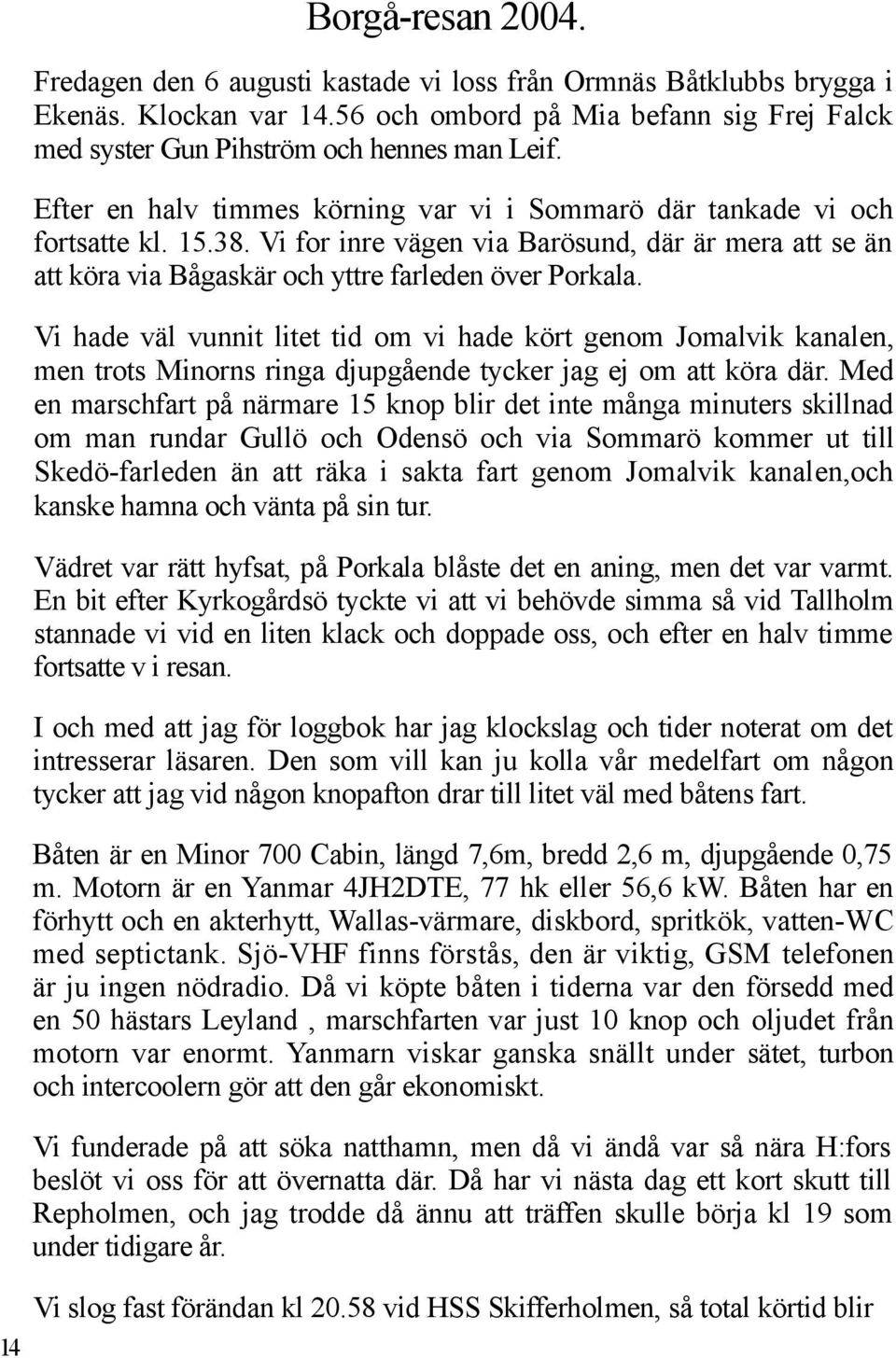 Vi hade väl vunnit litet tid om vi hade kört genom Jomalvik kanalen, men trots Minorns ringa djupgående tycker jag ej om att köra där.