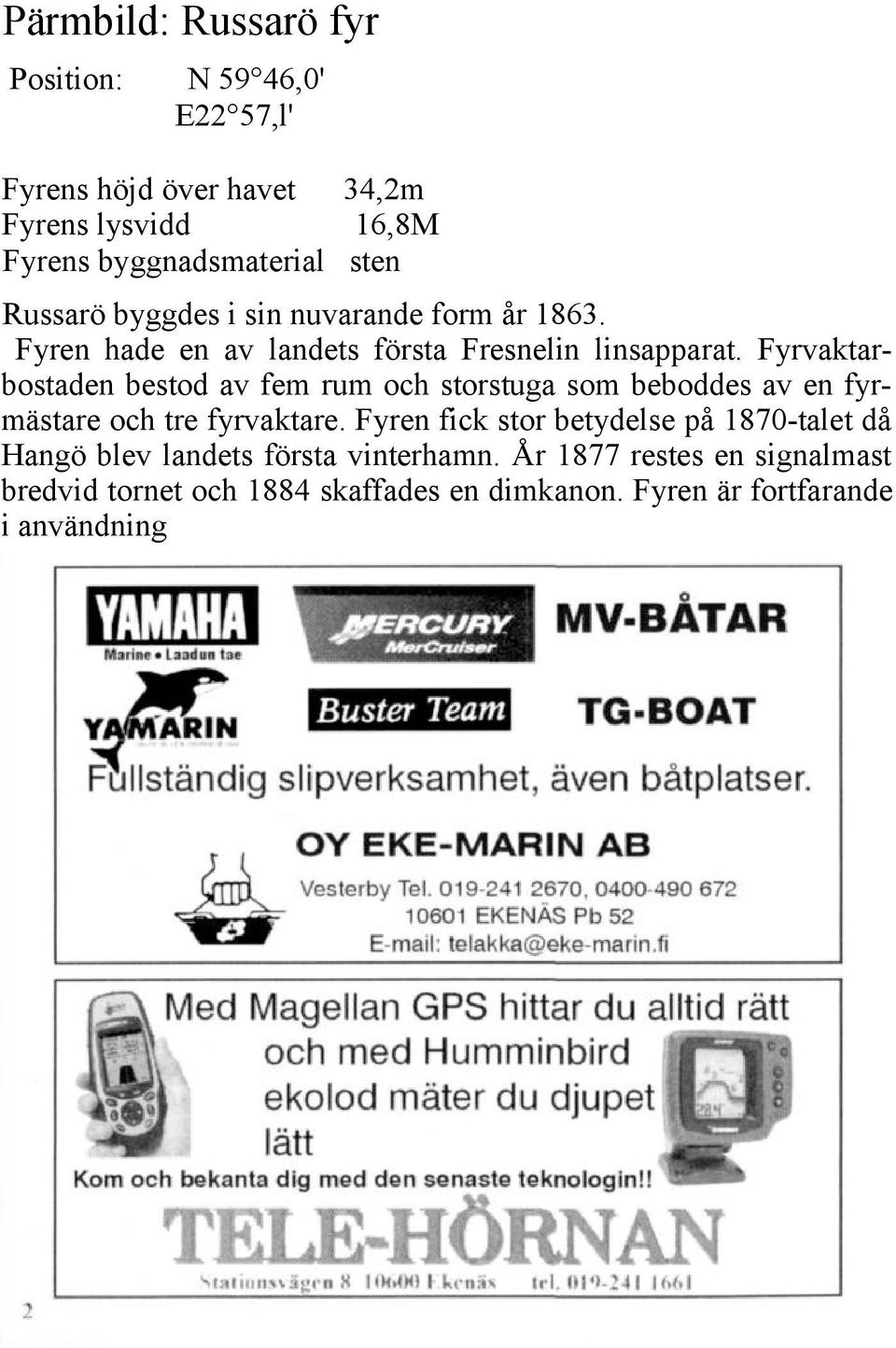 Fyrvaktarbostaden bestod av fem rum och storstuga som beboddes av en fyrmästare och tre fyrvaktare.